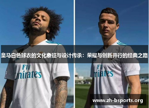 皇马白色球衣的文化象征与设计传承:荣耀与创新并行的经典之路 皇马白色球衣的文化象征与设计传承:荣耀与创新并行的经典之路