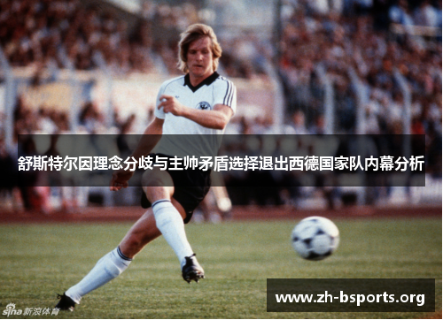 舒斯特尔因理念分歧与主帅矛盾选择退出西德国家队内幕分析 舒斯特尔因理念分歧与主帅矛盾选择退出西德国家队内幕分析