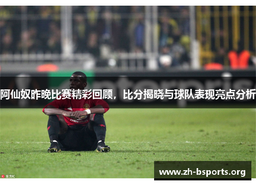阿仙奴昨晚比赛精彩回顾，比分揭晓与球队表现亮点分析