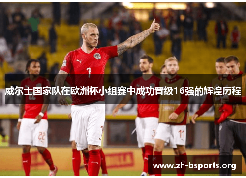威尔士国家队在欧洲杯小组赛中成功晋级16强的辉煌历程 威尔士国家队在欧洲杯小组赛中成功晋级16强的辉煌历程