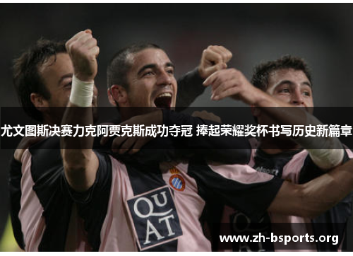 尤文图斯决赛力克阿贾克斯成功夺冠 捧起荣耀奖杯书写历史新篇章
