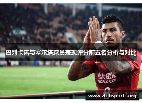 巴列卡诺与塞尔塔球员表现评分前五名分析与对比