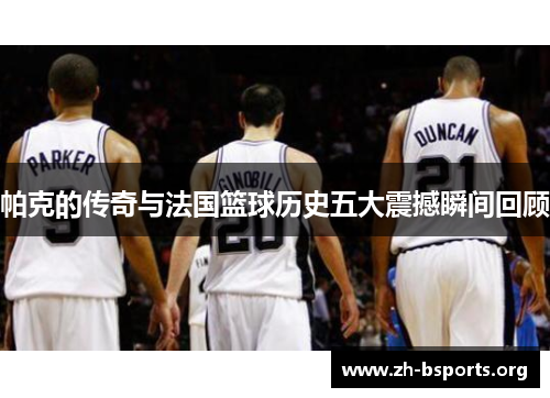 帕克的传奇与法国篮球历史五大震撼瞬间回顾