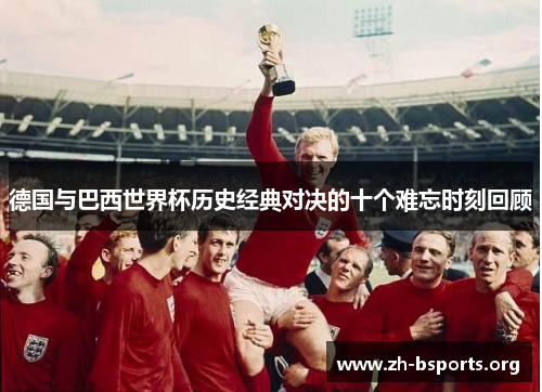 德国与巴西世界杯历史经典对决的十个难忘时刻回顾