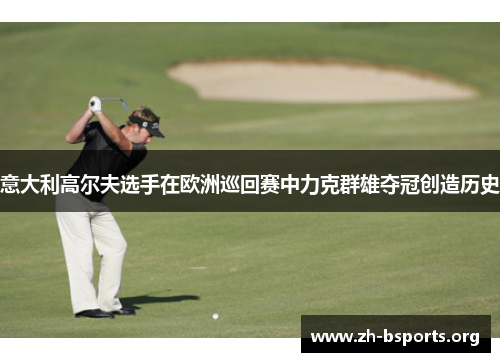 意大利高尔夫选手在欧洲巡回赛中力克群雄夺冠创造历史