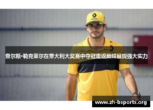 查尔斯·勒克莱尔在意大利大奖赛中夺冠重返巅峰展现强大实力