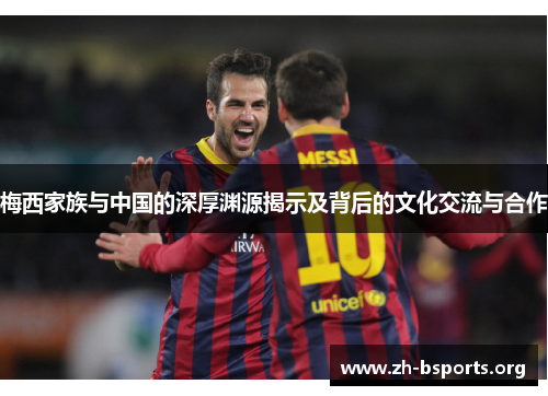 梅西家族与中国的深厚渊源揭示及背后的文化交流与合作
